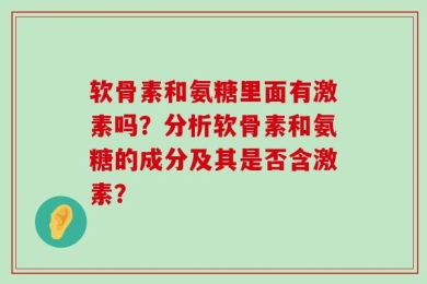 软骨素和氨糖里面有激素吗？分析软骨素和氨糖的成分及其是否含激素？
