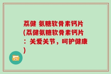 荔健 氨糖软骨素钙片(荔健氨糖软骨素钙片：关爱关节，呵护健康)