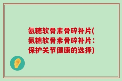 氨糖软骨素骨碎补片(氨糖软骨素骨碎补片：保护关节健康的选择)