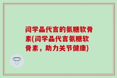 闫学晶代言的氨糖软骨素(闫学晶代言氨糖软骨素，助力关节健康)