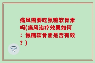 痛风需要吃氨糖软骨素吗(痛风治疗效果如何：氨糖软骨素是否有效？)