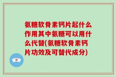 氨糖软骨素钙片起什么作用其中氨糖可以用什么代替(氨糖软骨素钙片功效及可替代成分)