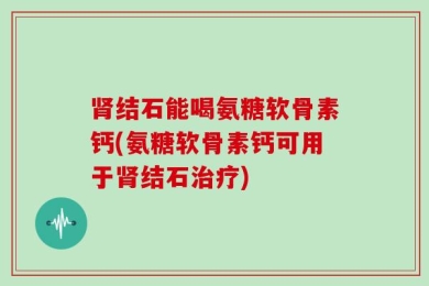 肾结石能喝氨糖软骨素钙(氨糖软骨素钙可用于肾结石治疗)