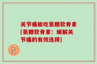 关节痛能吃氨糖软骨素(氨糖软骨素：缓解关节痛的有效选择)