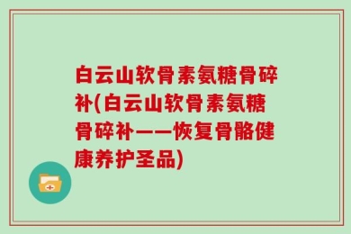 白云山软骨素氨糖骨碎补(白云山软骨素氨糖骨碎补——恢复骨骼健康养护圣品)