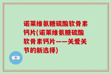 诺莱维氨糖硫酸软骨素钙片(诺莱维氨糖硫酸软骨素钙片——关爱关节的新选择)