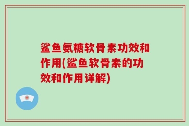 鲨鱼氨糖软骨素功效和作用(鲨鱼软骨素的功效和作用详解)