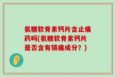 氨糖软骨素钙片含止痛药吗(氨糖软骨素钙片是否含有镇痛成分？)