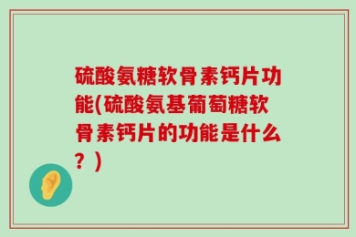 硫酸氨糖软骨素钙片功能(硫酸氨基葡萄糖软骨素钙片的功能是什么？)
