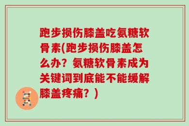 跑步损伤膝盖吃氨糖软骨素(跑步损伤膝盖怎么办？氨糖软骨素成为关键词到底能不能缓解膝盖疼痛？)