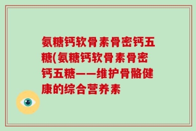 氨糖钙软骨素骨密钙五糖(氨糖钙软骨素骨密钙五糖——维护骨骼健康的综合营养素