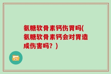 氨糖软骨素钙伤胃吗(氨糖软骨素钙会对胃造成伤害吗？)
