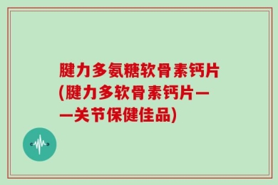 腱力多氨糖软骨素钙片(腱力多软骨素钙片——关节保健佳品)