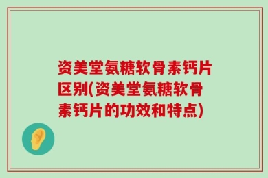 资美堂氨糖软骨素钙片区别(资美堂氨糖软骨素钙片的功效和特点)