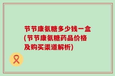 节节康氨糖多少钱一盒(节节康氨糖药品价格及购买渠道解析)