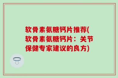 软骨素氨糖钙片推荐(软骨素氨糖钙片：关节保健专家建议的良方)