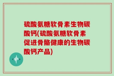 硫酸氨糖软骨素生物碳酸钙(硫酸氨糖软骨素促进骨骼健康的生物碳酸钙产品)