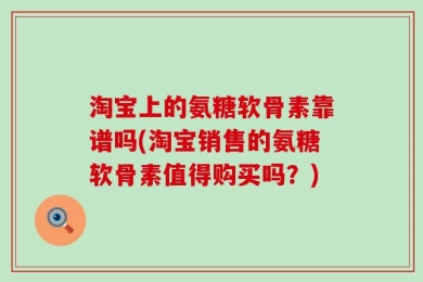 淘宝上的氨糖软骨素靠谱吗(淘宝销售的氨糖软骨素值得购买吗？)