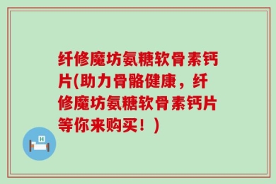 纤修魔坊氨糖软骨素钙片(助力骨骼健康，纤修魔坊氨糖软骨素钙片等你来购买！)