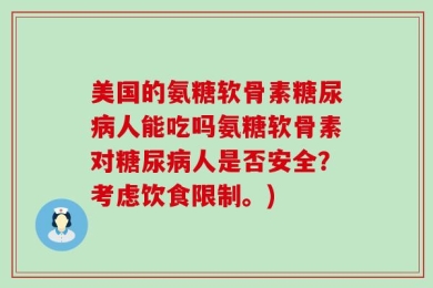 美国的氨糖软骨素糖尿病人能吃吗氨糖软骨素对糖尿病人是否安全？考虑饮食限制。)