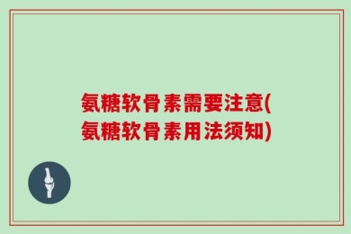 氨糖软骨素需要注意(氨糖软骨素用法须知)