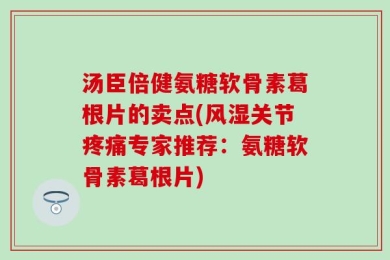 汤臣倍健氨糖软骨素葛根片的卖点(风湿关节疼痛专家推荐：氨糖软骨素葛根片)
