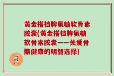 黄金搭档牌氨糖软骨素胶囊(黄金搭档牌氨糖软骨素胶囊——关爱骨骼健康的明智选择)