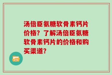 汤倍臣氨糖软骨素钙片价格？了解汤倍臣氨糖软骨素钙片的价格和购买渠道？