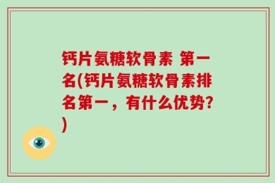 钙片氨糖软骨素 第一名(钙片氨糖软骨素排名第一，有什么优势？)