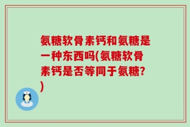 氨糖软骨素钙和氨糖是一种东西吗(氨糖软骨素钙是否等同于氨糖？)