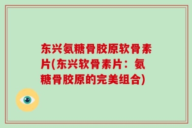 东兴氨糖骨胶原软骨素片(东兴软骨素片：氨糖骨胶原的完美组合)