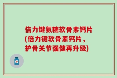 倍力键氨糖软骨素钙片(倍力键软骨素钙片，护骨关节强健再升级)