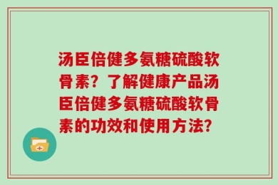 汤臣倍健多氨糖硫酸软骨素？了解健康产品汤臣倍健多氨糖硫酸软骨素的功效和使用方法？