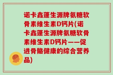 诺卡鑫蓬生源牌氨糖软骨素维生素D钙片(诺卡鑫蓬生源牌氨糖软骨素维生素D钙片——促进骨骼健康的综合营养品)