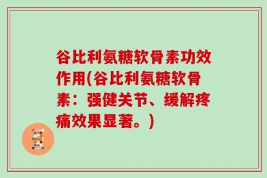 谷比利氨糖软骨素功效作用(谷比利氨糖软骨素：强健关节、缓解疼痛效果显著。)