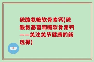 硫酸氨糖软骨素钙(硫酸氨基葡萄糖软骨素钙——关注关节健康的新选择)