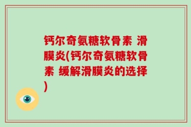 钙尔奇氨糖软骨素 滑膜炎(钙尔奇氨糖软骨素 缓解滑膜炎的选择)