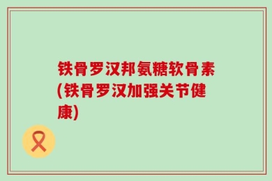 铁骨罗汉邦氨糖软骨素(铁骨罗汉加强关节健康)