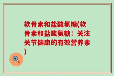 软骨素和盐酸氨糖(软骨素和盐酸氨糖：关注关节健康的有效营养素)