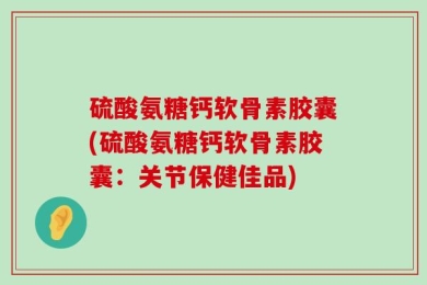 硫酸氨糖钙软骨素胶囊(硫酸氨糖钙软骨素胶囊：关节保健佳品)