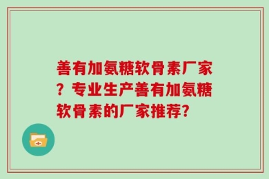 善有加氨糖软骨素厂家？专业生产善有加氨糖软骨素的厂家推荐？