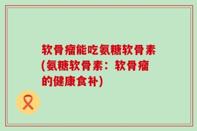 软骨瘤能吃氨糖软骨素(氨糖软骨素：软骨瘤的健康食补)
