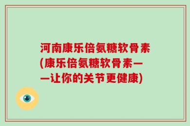 河南康乐倍氨糖软骨素(康乐倍氨糖软骨素——让你的关节更健康)