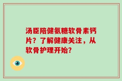 汤臣陪健氨糖软骨素钙片？了解健康关注，从软骨护理开始？