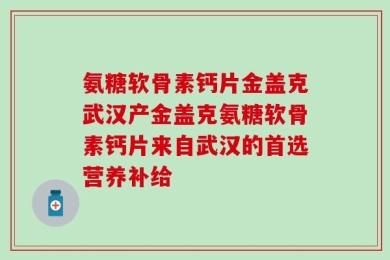 氨糖软骨素钙片金盖克武汉产金盖克氨糖软骨素钙片来自武汉的首选营养补给
