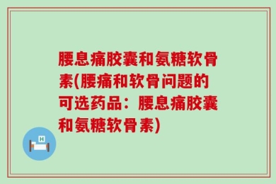 腰息痛胶囊和氨糖软骨素(腰痛和软骨问题的可选药品：腰息痛胶囊和氨糖软骨素)