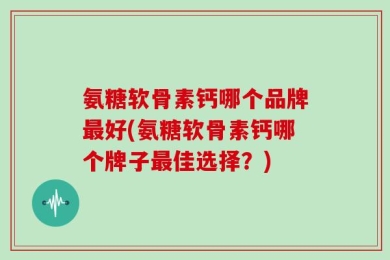 氨糖软骨素钙哪个品牌最好(氨糖软骨素钙哪个牌子最佳选择？)