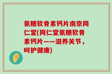 氨糖软骨素钙片南京同仁堂(同仁堂氨糖软骨素钙片——滋养关节，呵护健康)