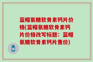 蓝帽氨糖软骨素钙片价格(蓝帽氨糖软骨素钙片价格改写标题：蓝帽氨糖软骨素钙片售价)