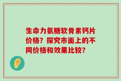 生命力氨糖软骨素钙片价格？探究市面上的不同价格和效果比较？